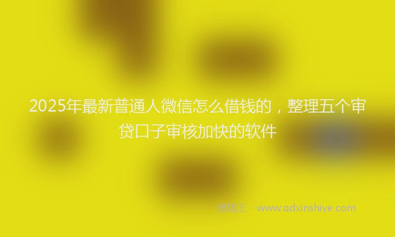 2025年最新普通人微信怎么借钱的，整理五个审贷口子审核加快的软件
