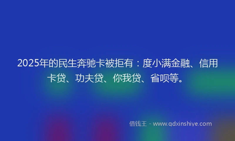 2025年的民生奔驰卡被拒有：度小满金融、信用卡贷、功夫贷、你我贷、省呗等。