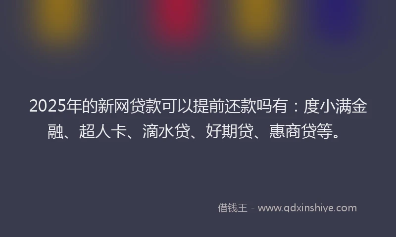 2025年的新网贷款可以提前还款吗有：度小满金融、超人卡、滴水贷、好期贷、惠商贷等。
