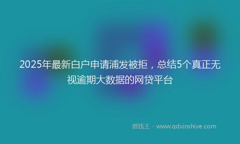 2025年最新白户申请浦发被拒，总结5个真正无视逾期大数据的网贷平台