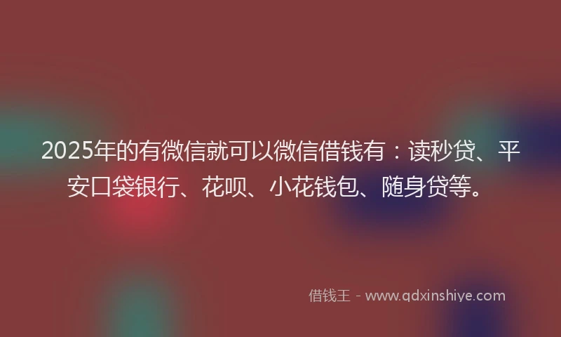 2025年的有微信就可以微信借钱有：读秒贷、平安口袋银行、花呗、小花钱包、随身贷等。