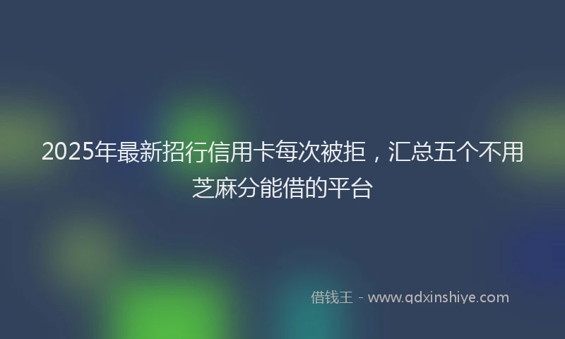 2025年最新招行信用卡每次被拒，汇总五个不用芝麻分能借的平台