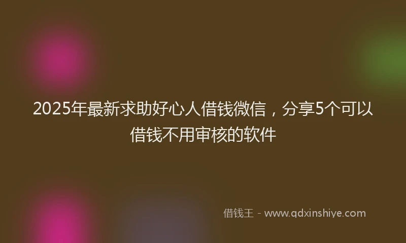 2025年最新求助好心人借钱微信，分享5个可以借钱不用审核的软件