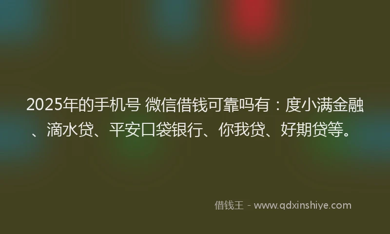 2025年的手机号 微信借钱可靠吗有：度小满金融、滴水贷、平安口袋银行、你我贷、好期贷等。