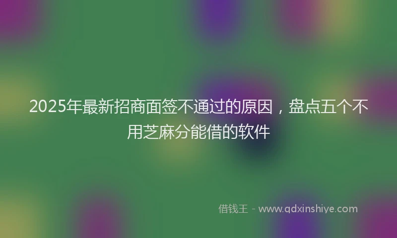 2025年最新招商面签不通过的原因，盘点五个不用芝麻分能借的软件