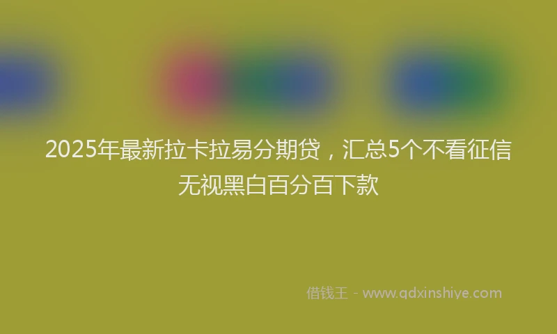 2025年最新拉卡拉易分期贷，汇总5个不看征信无视黑白百分百下款