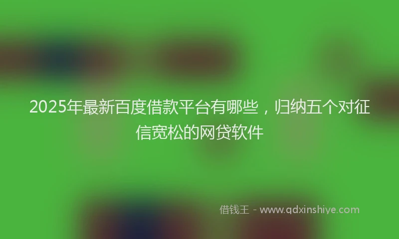 2025年最新百度借款平台有哪些，归纳五个对征信宽松的网贷软件