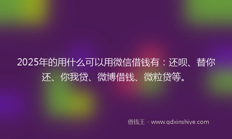 2025年的用什么可以用微信借钱有：还呗、替你还、你我贷、微博借钱、微粒贷等。