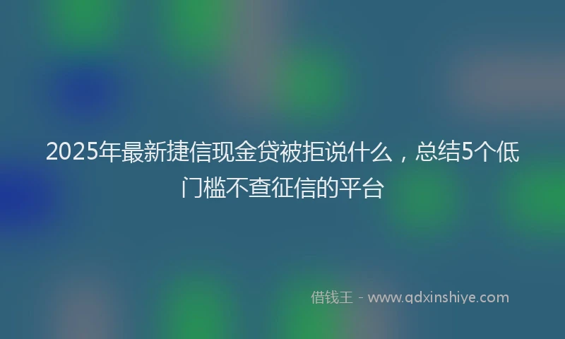 2025年最新捷信现金贷被拒说什么，总结5个低门槛不查征信的平台