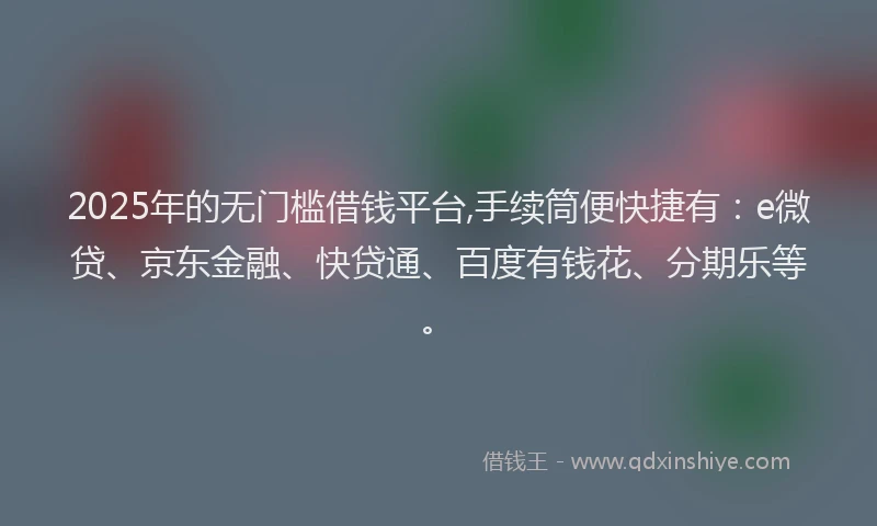 2025年的无门槛借钱平台,手续筒便快捷有：e微贷、京东金融、快贷通、百度有钱花、分期乐等。