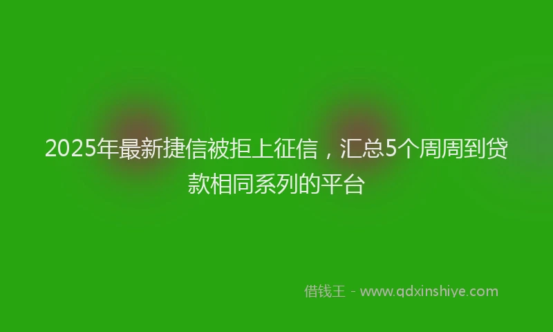 2025年最新捷信被拒上征信，汇总5个周周到贷款相同系列的平台