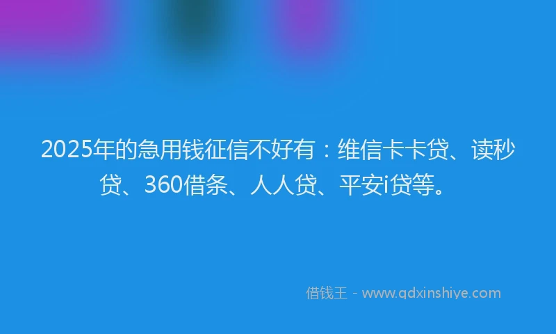 2025年的急用钱征信不好有：维信卡卡贷、读秒贷、360借条、人人贷、平安i贷等。