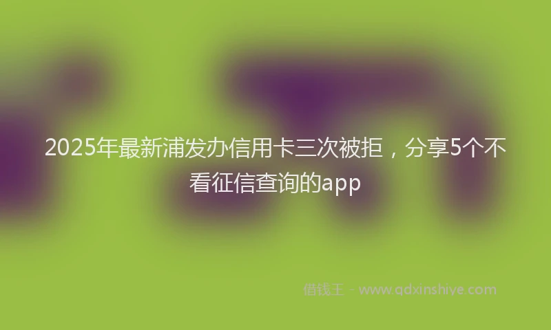 2025年最新浦发办信用卡三次被拒，分享5个不看征信查询的app