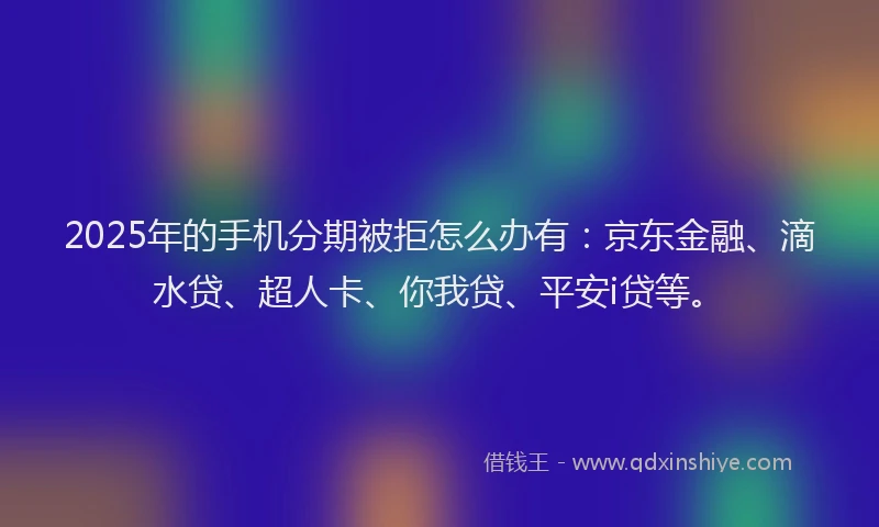 2025年的手机分期被拒怎么办有：京东金融、滴水贷、超人卡、你我贷、平安i贷等。
