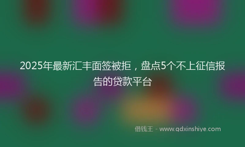 2025年最新汇丰面签被拒，盘点5个不上征信报告的贷款平台