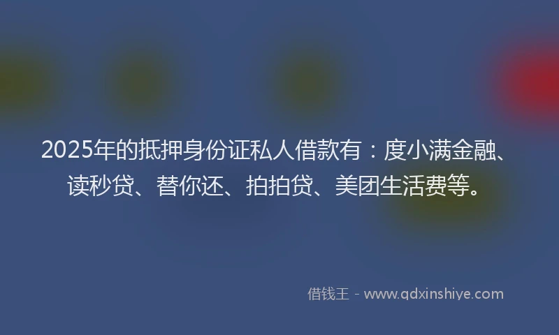 2025年的抵押身份证私人借款有:度小满金融、读秒贷、替你还、拍拍贷、美团生活费等。