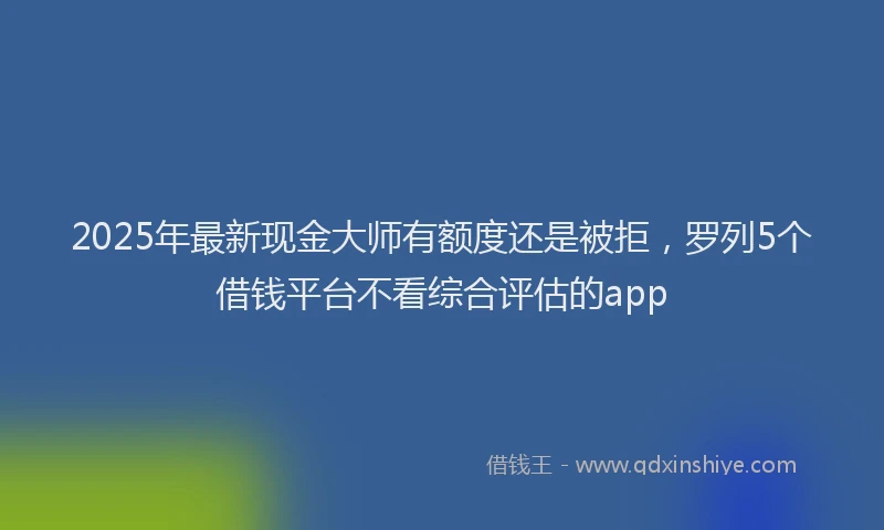 2025年最新现金大师有额度还是被拒，罗列5个借钱平台不看综合评估的app