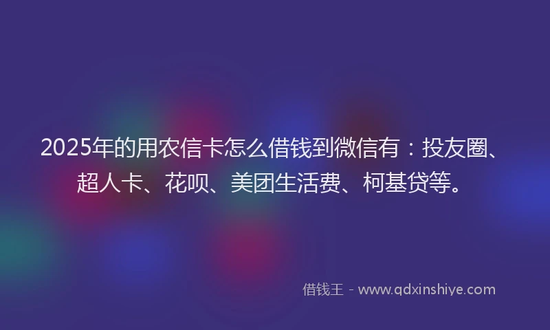 2025年的用农信卡怎么借钱到微信有：投友圈、超人卡、花呗、美团生活费、柯基贷等。
