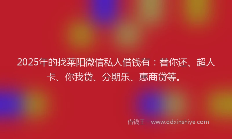 2025年的找莱阳微信私人借钱有：替你还、超人卡、你我贷、分期乐、惠商贷等。