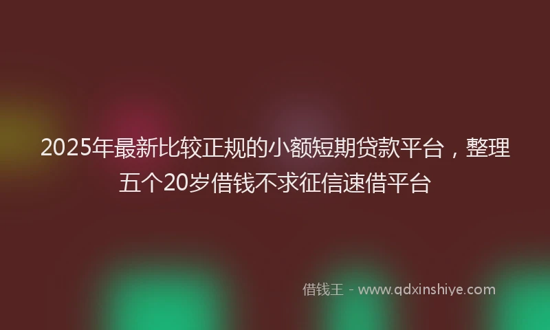 2025年最新比较正规的小额短期贷款平台，整理五个20岁借钱不求征信速借平台