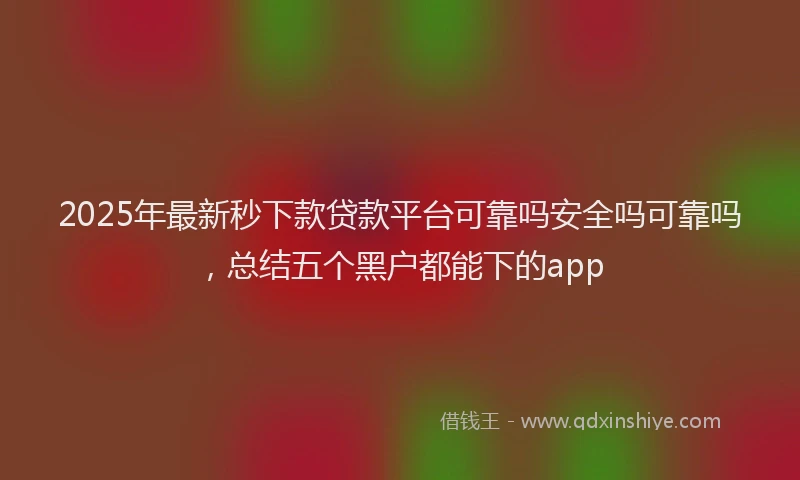 2025年最新秒下款贷款平台可靠吗安全吗可靠吗，总结五个黑户都能下的app