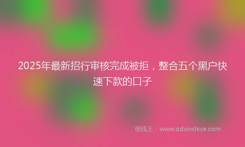 2025年最新招行审核完成被拒，整合五个黑户快速下款的口子