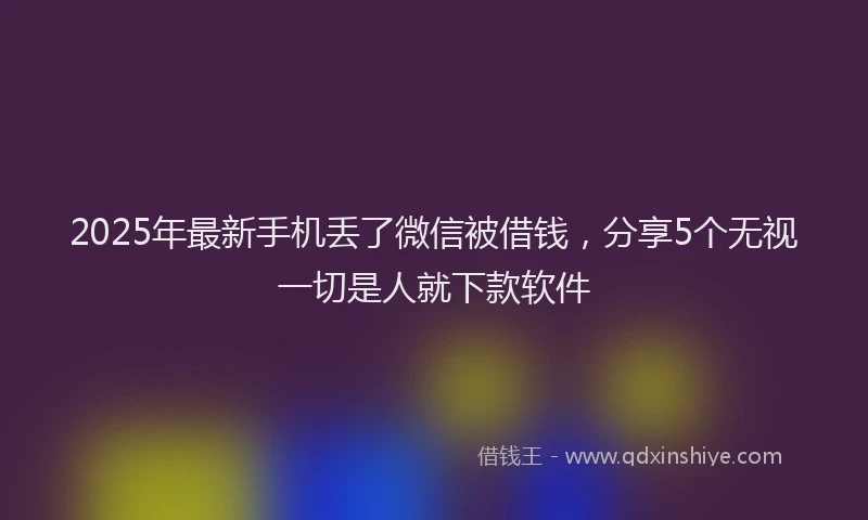 2025年最新手机丢了微信被借钱，分享5个无视一切是人就下款软件