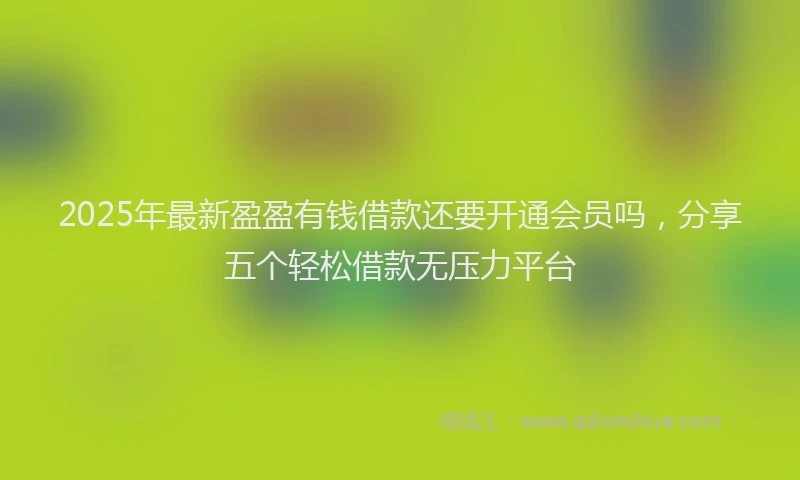 2025年最新盈盈有钱借款还要开通会员吗，分享五个轻松借款无压力平台