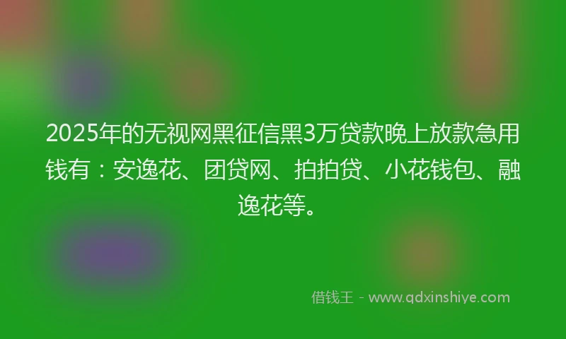 2025年的无视网黑征信黑3万贷款晚上放款急用钱有：安逸花、团贷网、拍拍贷、小花钱包、融逸花等。
