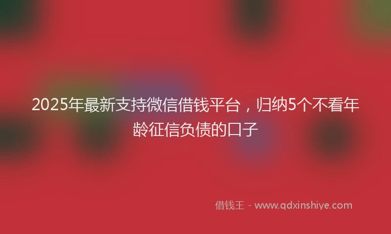 2025年最新支持微信借钱平台，归纳5个不看年龄征信负债的口子