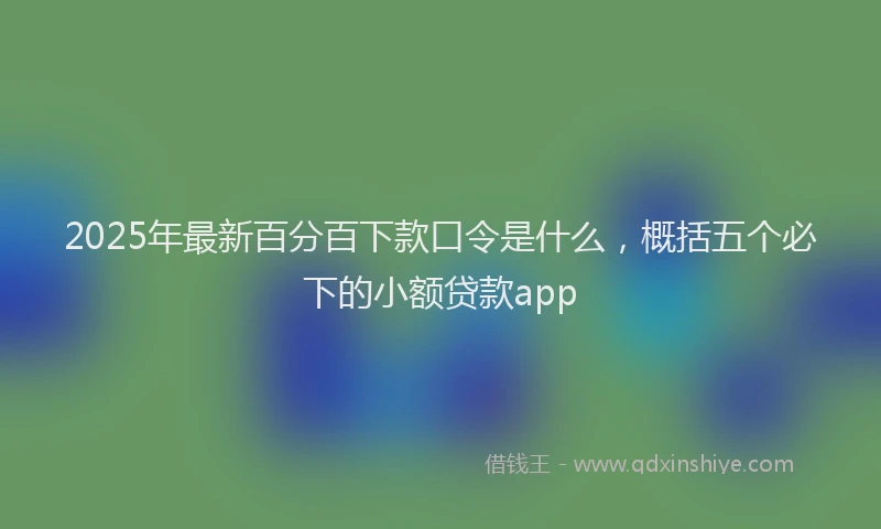 2025年最新百分百下款口令是什么，概括五个必下的小额贷款app