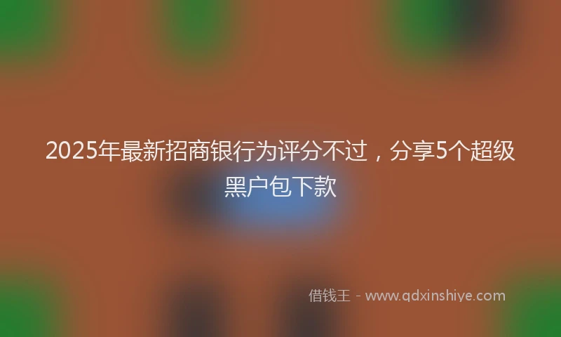 2025年最新招商银行为评分不过，分享5个超级黑户包下款