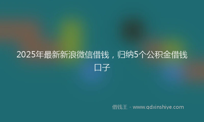 2025年最新新浪微信借钱，归纳5个公积金借钱口子