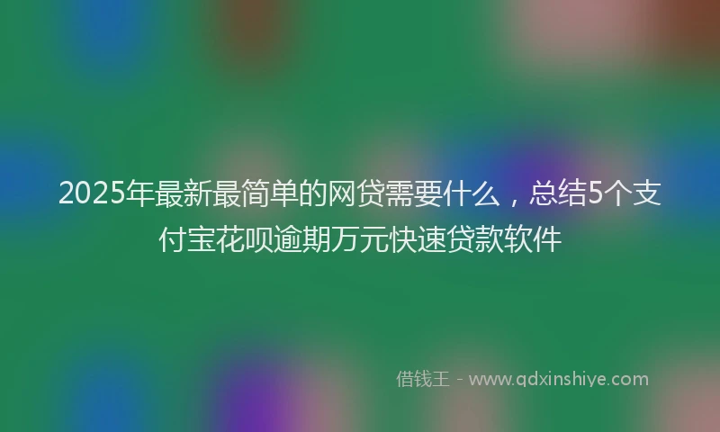 2025年最新最简单的网贷需要什么，总结5个支付宝花呗逾期万元快速贷款软件