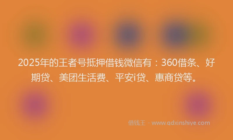 2025年的王者号抵押借钱微信有：360借条、好期贷、美团生活费、平安i贷、惠商贷等。