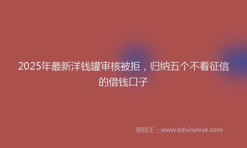2025年最新洋钱罐审核被拒，归纳五个不看征信的借钱口子