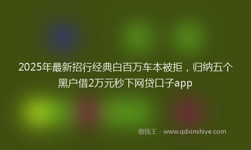 2025年最新招行经典白百万车本被拒，归纳五个黑户借2万元秒下网贷口子app
