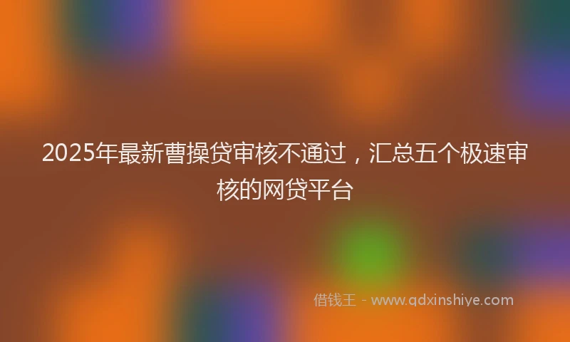 2025年最新曹操贷审核不通过，汇总五个极速审核的网贷平台