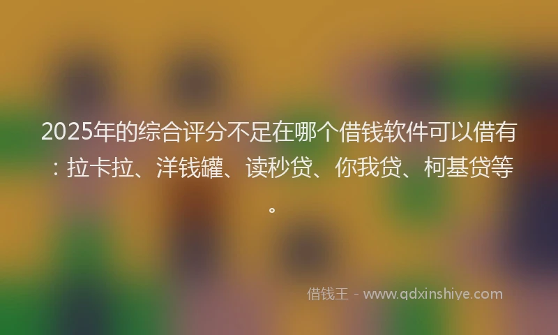 2025年的综合评分不足在哪个借钱软件可以借有：拉卡拉、洋钱罐、读秒贷、你我贷、柯基贷等。
