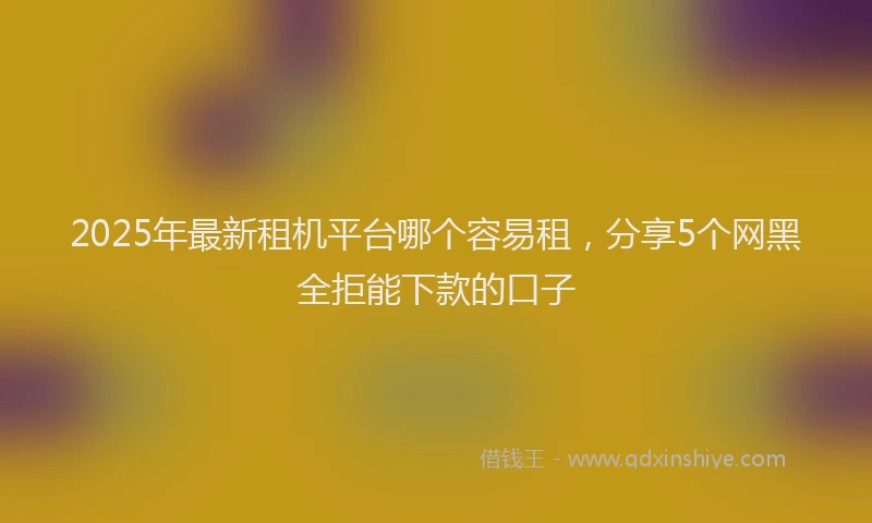 2025年最新租机平台哪个容易租，分享5个网黑全拒能下款的口子