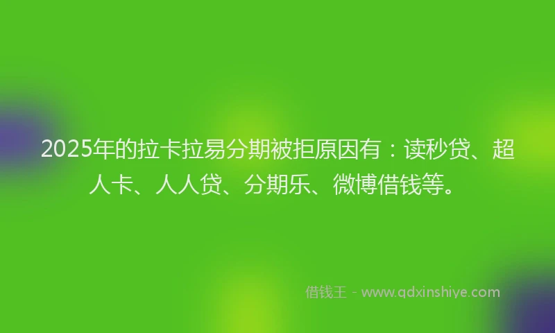 2025年的拉卡拉易分期被拒原因有：读秒贷、超人卡、人人贷、分期乐、微博借钱等。