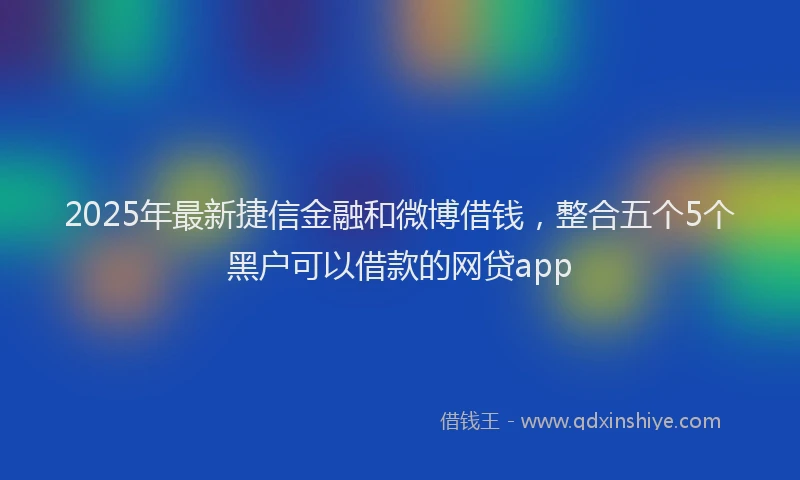 2025年最新捷信金融和微博借钱，整合五个5个黑户可以借款的网贷app