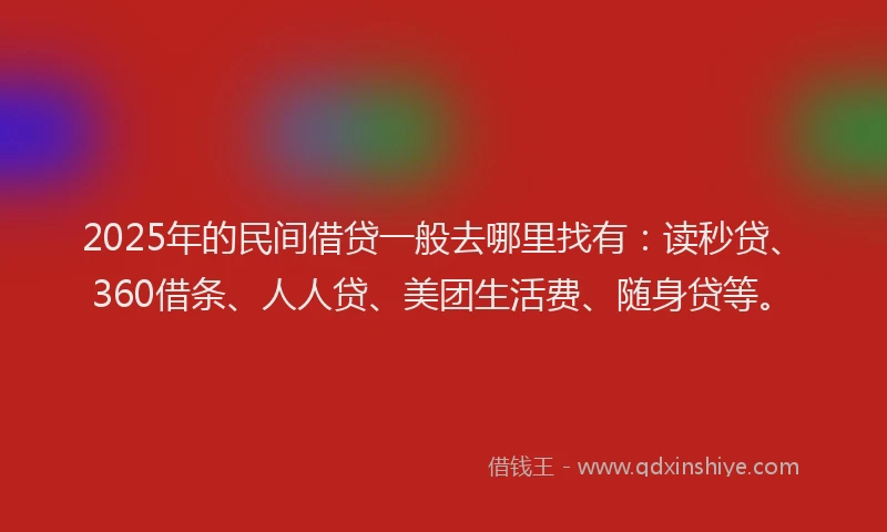 2025年的民间借贷一般去哪里找有：读秒贷、360借条、人人贷、美团生活费、随身贷等。