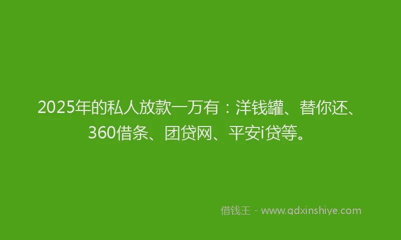 2025年的私人放款一万有：洋钱罐、替你还、360借条、团贷网、平安i贷等。