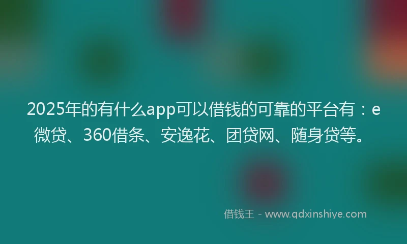 2025年的有什么app可以借钱的可靠的平台有：e微贷、360借条、安逸花、团贷网、随身贷等。