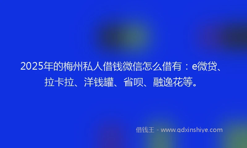 2025年的梅州私人借钱微信怎么借有：e微贷、拉卡拉、洋钱罐、省呗、融逸花等。