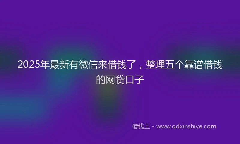 2025年最新有微信来借钱了，整理五个靠谱借钱的网贷口子