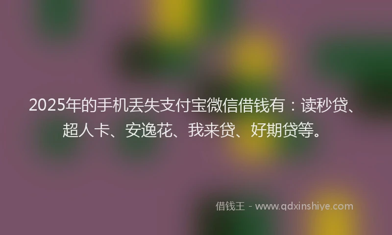 2025年的手机丢失支付宝微信借钱有：读秒贷、超人卡、安逸花、我来贷、好期贷等。
