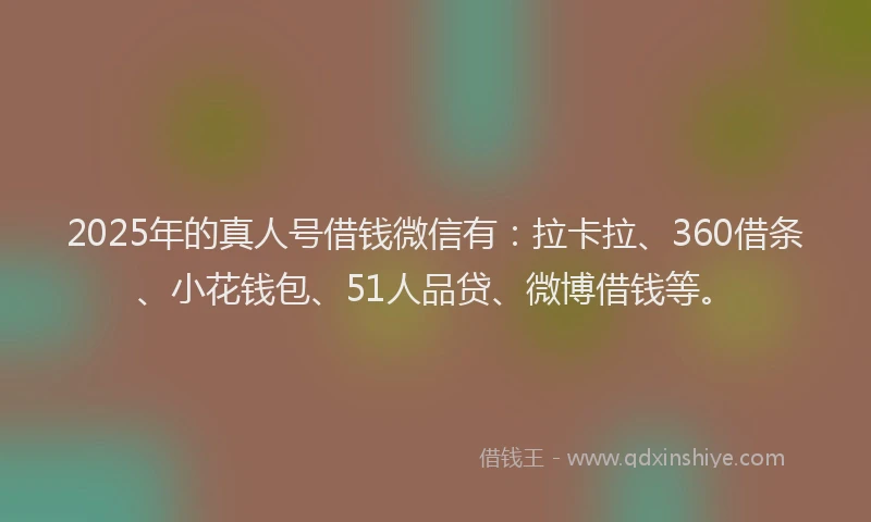 2025年的真人号借钱微信有：拉卡拉、360借条、小花钱包、51人品贷、微博借钱等。