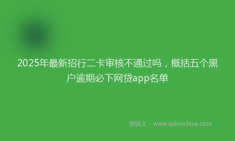 2025年最新招行二卡审核不通过吗，概括五个黑户逾期必下网贷app名单